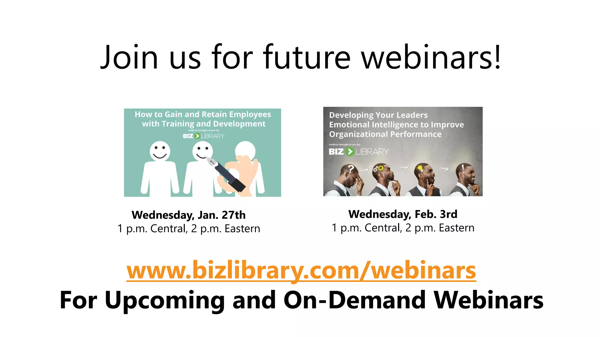 Wednesday, Jan. 27th
1 p.m. Central, 2 p.m. Eastern
Wednesday, Feb. 3rd
1 p.m. Central, 2 p.m. Eastern
Join us for future webinars!
www.bizlibrary.com/webinars
For Upcoming and On-Demand Webinars
 