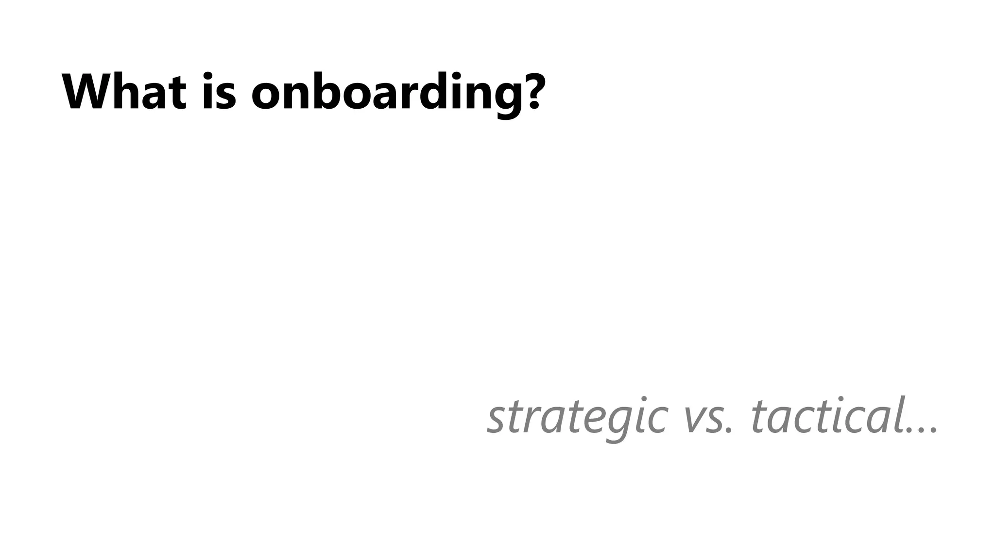 What is onboarding?
strategic vs. tactical…
 