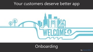 Your customers deserve better app
Onboarding
By: Denis Riftin
 