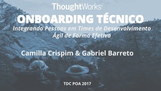ONBOARDING TÉCNICO
Integrando Pessoas em Times de Desenvolvimento
Ágil de Forma Efetiva
Camilla Crispim & Gabriel Barreto
TDC POA 2017
 