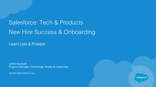 Salesforce: Tech & Products
New Hire Success & Onboarding
Learn Lots & Prosper
Caitlin Buckwell
Program Manager, Technology, People & Leadership
cbuckwell@salesforce.com
 