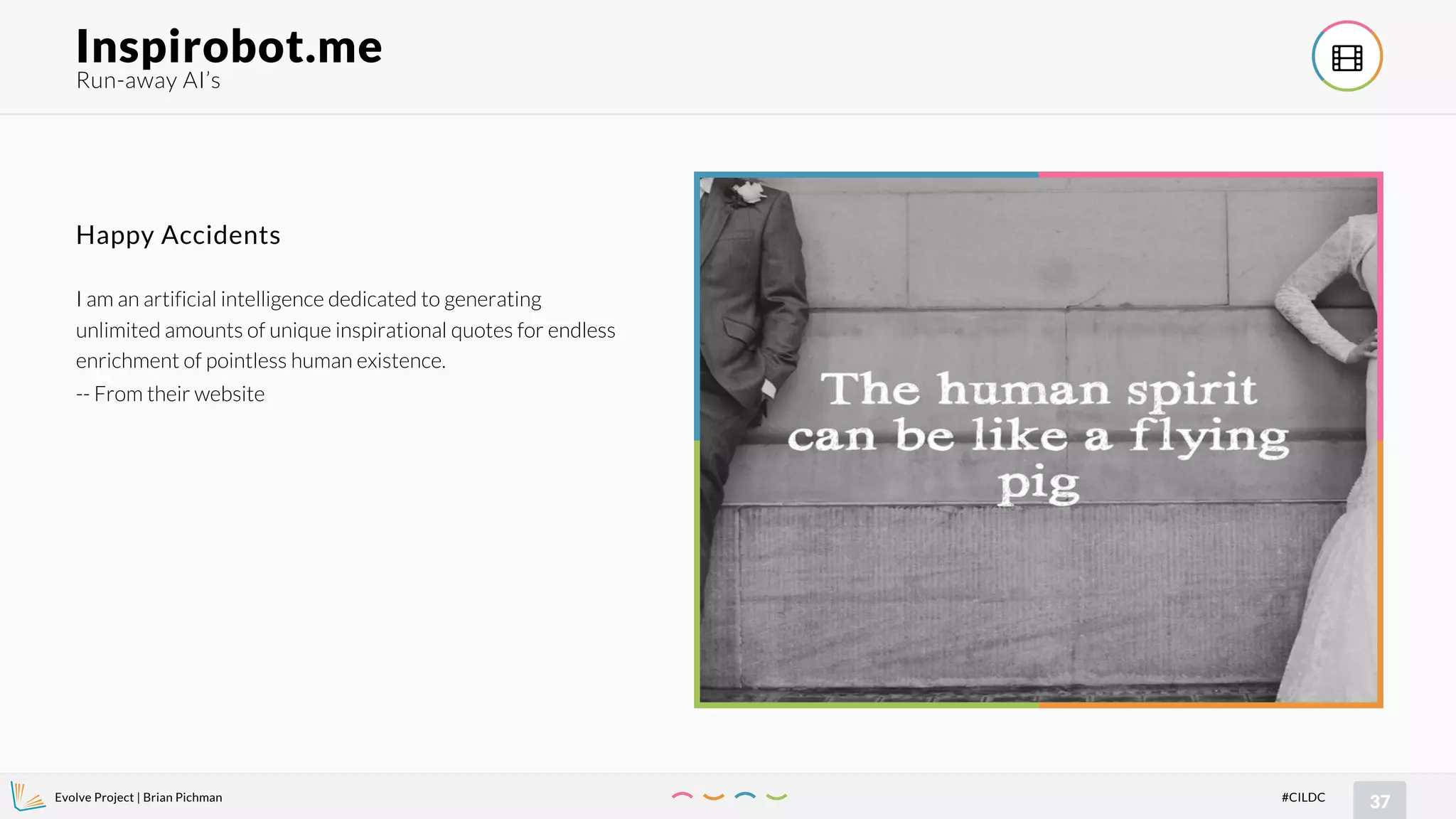 Evolve Project | Brian Pichman
37#CILDC
Run-away AI’s
Inspirobot.me !
I am an artificial intelligence dedicated to generating
unlimited amounts of unique inspirational quotes for endless
enrichment of pointless human existence.
-- From their website
Happy Accidents
 