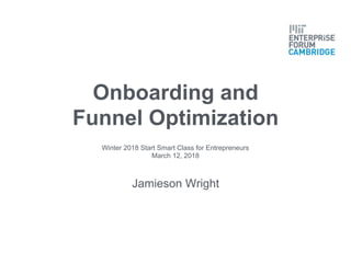 Onboarding and
Funnel Optimization
Jamieson Wright
Winter 2018 Start Smart Class for Entrepreneurs
March 12, 2018
 