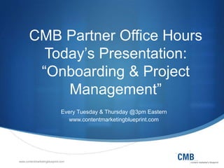 CMB Partner Office Hours
Today’s Presentation:
“Onboarding & Project
Management”
Every Tuesday & Thursday @3pm Eastern
www.contentmarketingblueprint.com

www.contentmarketingblueprint.com

 