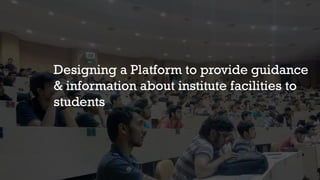 Designing a Platform to provide guidance
& information about institute facilities to
students
 