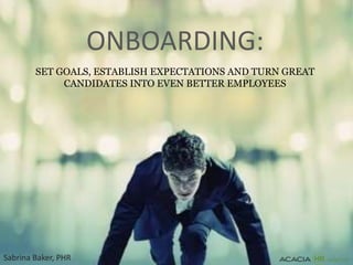 ONBOARDING:
SET GOALS, ESTABLISH EXPECTATIONS AND TURN GREAT
CANDIDATES INTO EVEN BETTER EMPLOYEES
Sabrina Baker, PHR
 