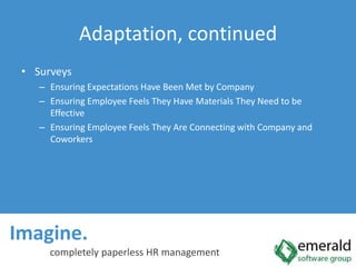 Imagine.  completely paperless HR managementAdaptation, continuedSurveysEnsuring Expectations Have Been Met by Company Ensuring Employee Feels They Have Materials They Need to be EffectiveEnsuring Employee Feels They Are Connecting with Company and Coworkers