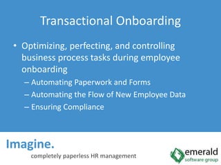 Imagine.  completely paperless HR managementTransactional OnboardingOptimizing, perfecting, and controlling business process tasks during employee onboardingAutomating Paperwork and FormsAutomating the Flow of New Employee DataEnsuring Compliance