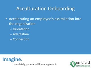 Imagine.  completely paperless HR managementAcculturation OnboardingAccelerating an employee’s assimilation into the organizationOrientationAdaptationConnection