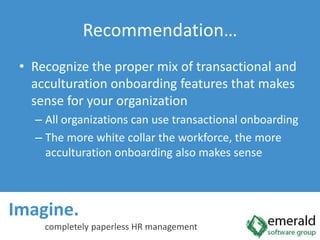 Imagine.  completely paperless HR managementRecommendation…Recognize the proper mix of transactional and acculturation onboarding features that makes sense for your organizationAll organizations can use transactional onboardingThe more white collar the workforce, the more acculturation onboarding also makes sense