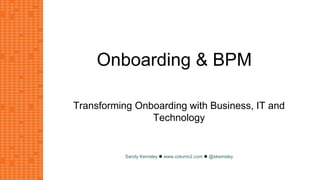 Sandy Kemsley l www.column2.com l @skemsley
Onboarding & BPM
Transforming Onboarding with Business, IT and
Technology
 