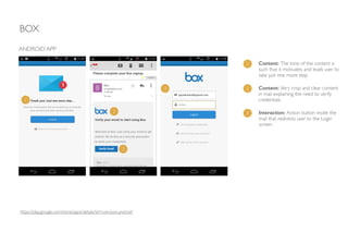 BOX
ANDROID APP
1 Content: The tone of the content is
such that it motivates and leads user to
take just one more step.
2 Content: Very crisp and clear content
in mail explaining the need to verify
credentials.1
2
3
3 Interaction: Action button inside the
mail that redirects user to the Login
screen.
3
https://play.google.com/store/apps/details?id=com.box.android
 