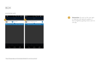 BOX
ANDROID APP
1 Interaction: As soon as the user signs
in, help text with gestures appear in
form of lightbox guiding novice users to
use app.
1 1
https://play.google.com/store/apps/details?id=com.box.android
 
