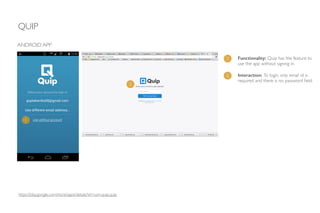 QUIP
https://play.google.com/store/apps/details?id=com.quip.quip
ANDROID APP
1 Functionality: Quip has the feature to
use the app without signing in.
1
2
2 Interaction: To login, only email id is
required and there is no password ﬁeld.
 
