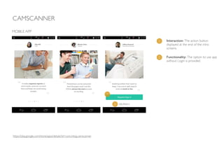 CAMSCANNER
MOBILE APP
1 Interaction: The action button
displayed at the end of the intro
screens.
2 Functionality: The option to use app
without Login is provided.
1
2
https://play.google.com/store/apps/details?id=com.intsig.camscanner
 