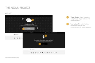 THE NOUN PROJECT
WEB APP
1 Visual Design: Use of interesting
metaphors to display features and
announcements.
http://thenounproject.com/
2 Interaction: The action buttons
present with features and
announcements for easier navigation.
1
1
2
2
 