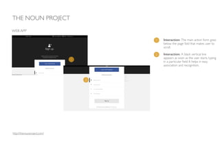 1 Interaction: The main action form goes
below the page fold that makes user to
scroll.	

THE NOUN PROJECT
WEB APP
1
2
2 Interaction: A black vertical line
appears as soon as the user starts typing
in a particular ﬁeld. It helps in easy
association and recognition.
http://thenounproject.com/
 