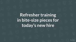 Refresher training
in bite-size pieces for
today’s new hire
 