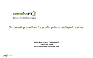 Cohesive Flexible Technologies




 On-boarding solutions for public, private and hybrid clouds.




                                         Chris Purrington, CohesiveFT
                                                30th April 2009
                                         chris.purrington<at>cohesiveft.com




conﬁdential                                              1
 
