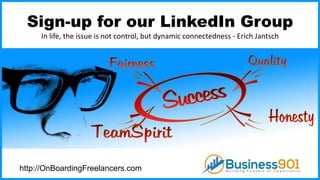 Sign-up for our LinkedIn Group
In life, the issue is not control, but dynamic connectedness - Erich Jantsch
http://OnBoardingFreelancers.com
 