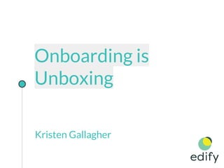 Onboarding is
Unboxing
Kristen Gallagher
 