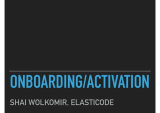 ONBOARDING/ACTIVATION
SHAI WOLKOMIR, ELASTICODE
 