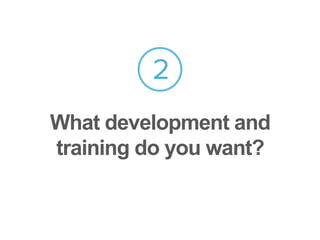 2
What development and
training do you want?
 
