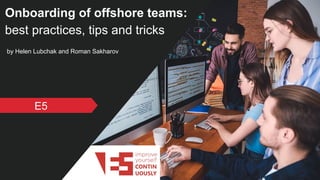 Onboarding of offshore teams:
best practices, tips and tricks
E5
by Helen Lubchak and Roman Sakharov
 