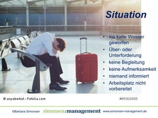 Situation 
• ins kalte Wasser 
geworfen 
• Über- oder 
Unterforderung 
• keine Begleitung 
• keine Aufmerksamkeit 
• niema...