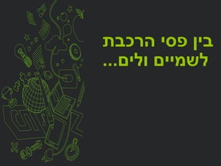 ‫הרכבת‬ ‫פסי‬ ‫בין‬
‫ולים‬ ‫לשמיים‬...
 