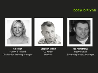 ‫שלכם‬ ‫המציגים‬
Abi Pugh
TUI UK & Ireland
Distribution Training Manager
Joe Armstrong
Network Rail
E-learning Project Manager
Stephen Walsh
CG Kineo
Director
 