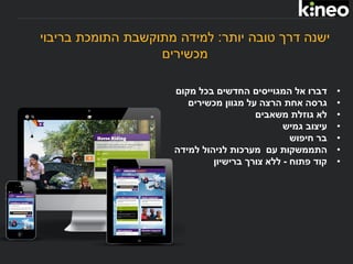 ‫יותר‬ ‫טובה‬ ‫דרך‬ ‫ישנה‬:‫התומכת‬ ‫מתוקשבת‬ ‫למידה‬‫בריבוי‬
‫מכשירים‬
•‫אל‬ ‫דברו‬‫החדשים‬ ‫המגוייסים‬‫בכל‬‫מקום‬
•‫מכשירים‬ ‫מגוון‬ ‫על‬ ‫הרצה‬ ‫אחת‬ ‫גרסה‬
•‫גוזלת‬ ‫לא‬‫משאבים‬
•‫גמיש‬ ‫עיצוב‬
•‫חיפוש‬ ‫בר‬
•‫למידה‬ ‫לניהול‬ ‫מערכות‬ ‫עם‬ ‫התממשקות‬
•‫קוד‬‫פתוח‬-‫ללא‬‫צורך‬‫ברישיון‬
 