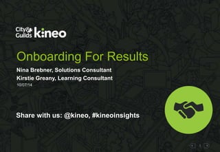 1
Onboarding For Results
Nina Brebner, Solutions Consultant
Kirstie Greany, Learning Consultant
10/07/14
Share with us: @kineo, #kineoinsights
 