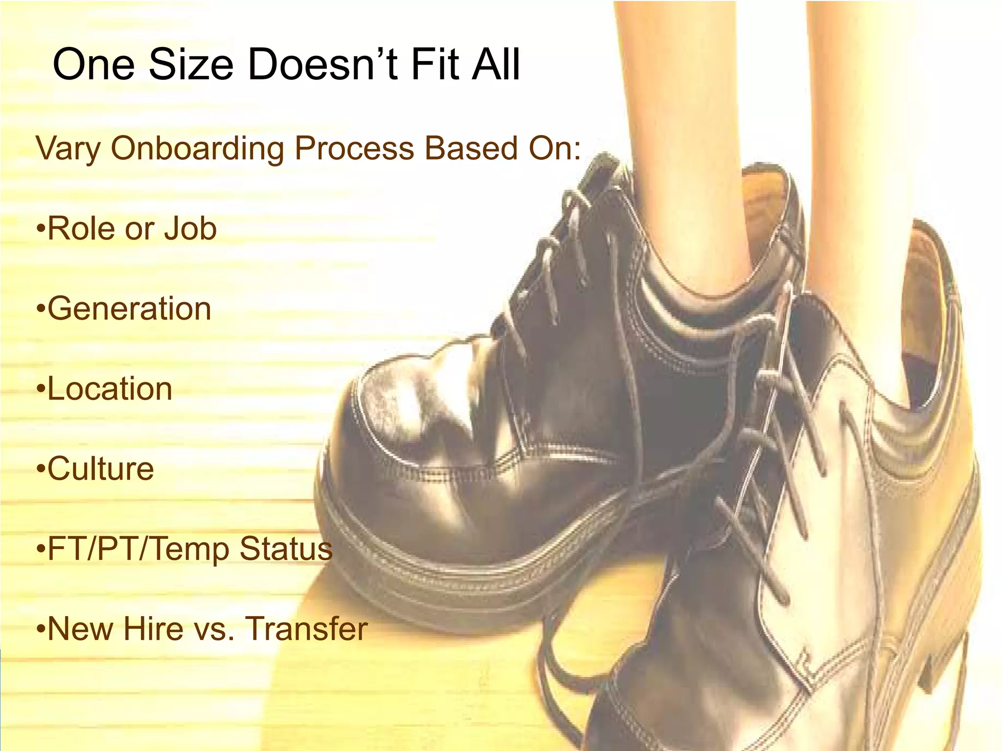 One Size Doesn’t Fit All
Vary Onboarding Process Based On:

•Role or Job

•Generation

•Location

•Culture

•FT/PT/Temp Status

•New Hire vs. Transfer
 