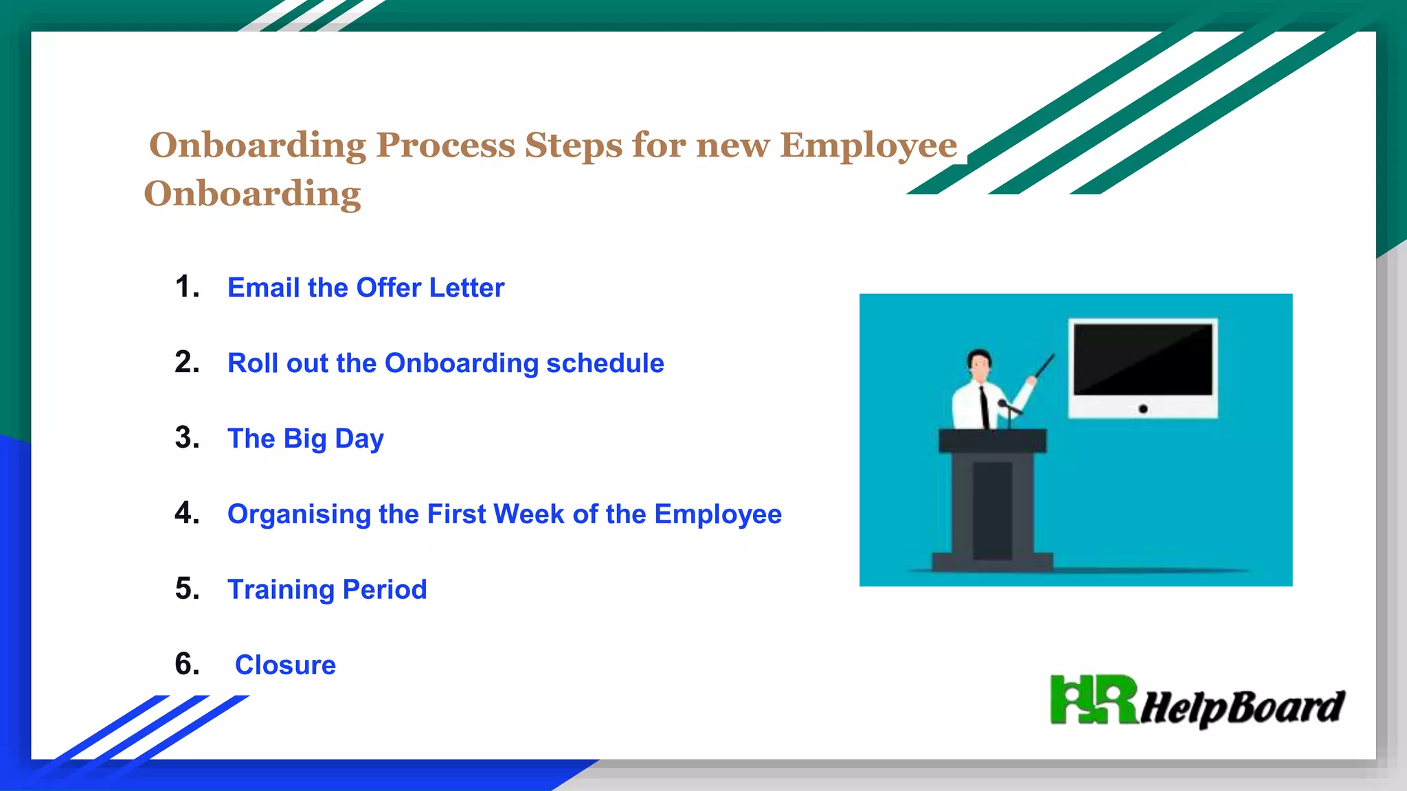 Onboarding Process Steps for new Employee
Onboarding
1. Email the Offer Letter
2. Roll out the Onboarding schedule
3. The Big Day
4. Organising the First Week of the Employee
5. Training Period
6. Closure
 
