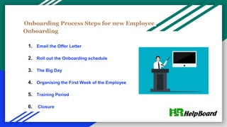 Onboarding Process Steps for new Employee
Onboarding
1. Email the Offer Letter
2. Roll out the Onboarding schedule
3. The Big Day
4. Organising the First Week of the Employee
5. Training Period
6. Closure
 