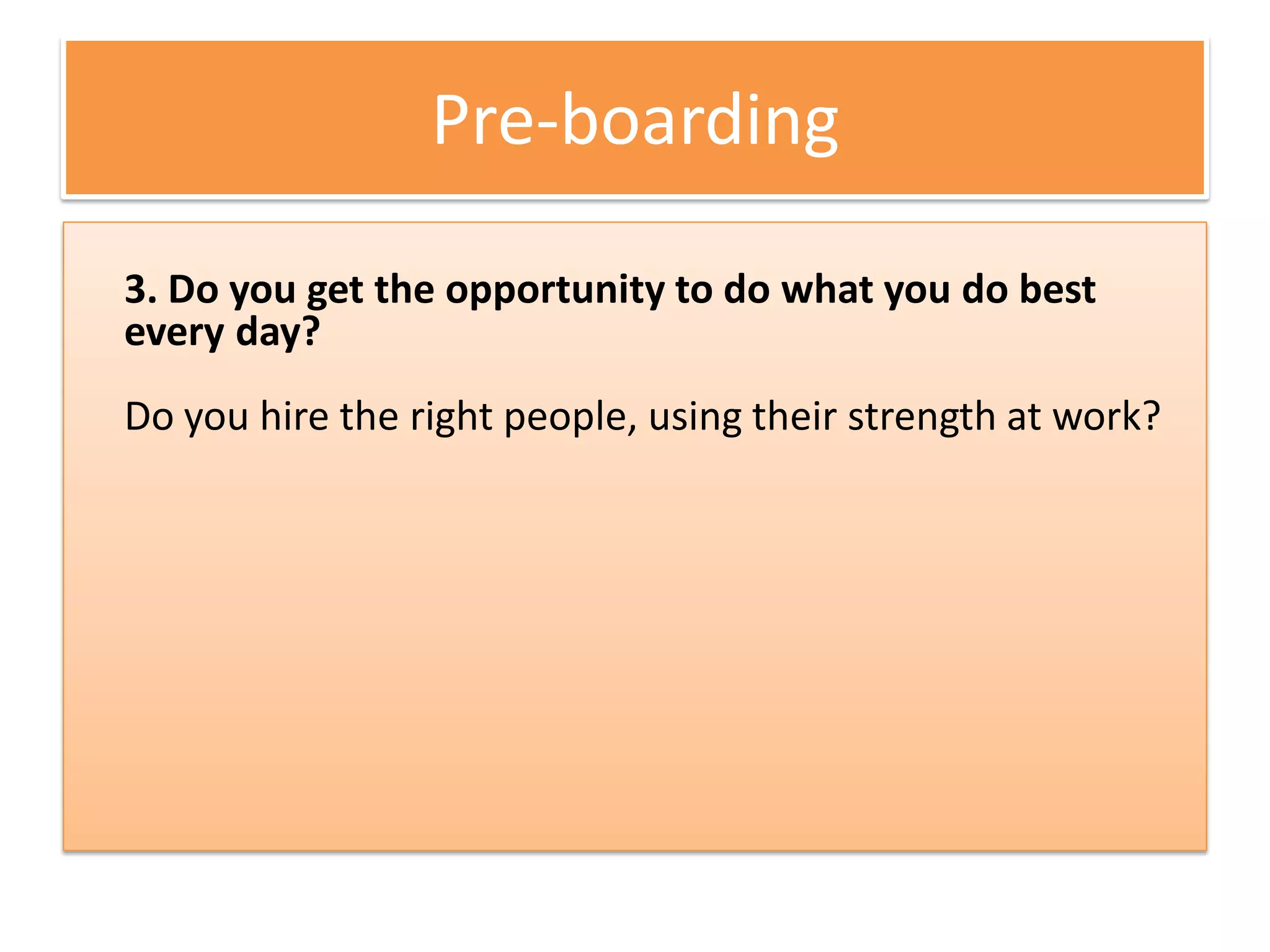 Pre-boarding

3. Do you get the opportunity to do what you do best
every day?
Do you hire the right people, using their strength at work?
 