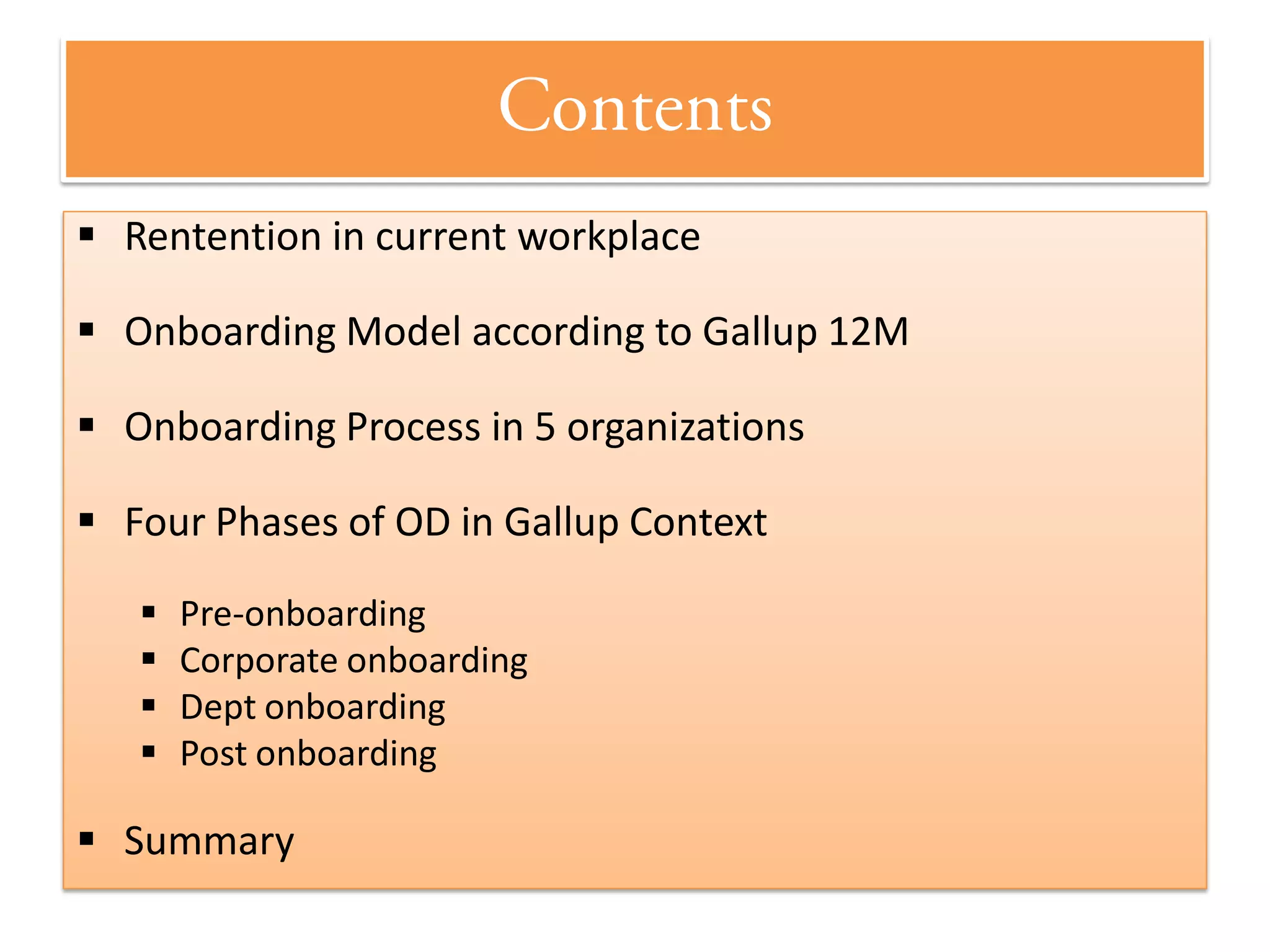  Rentention in current workplace

 Onboarding Model according to Gallup 12M

 Onboarding Process in 5 organizations

 Four Phases of OD in Gallup Context

      Pre-onboarding
      Corporate onboarding
      Dept onboarding
      Post onboarding

 Summary
 