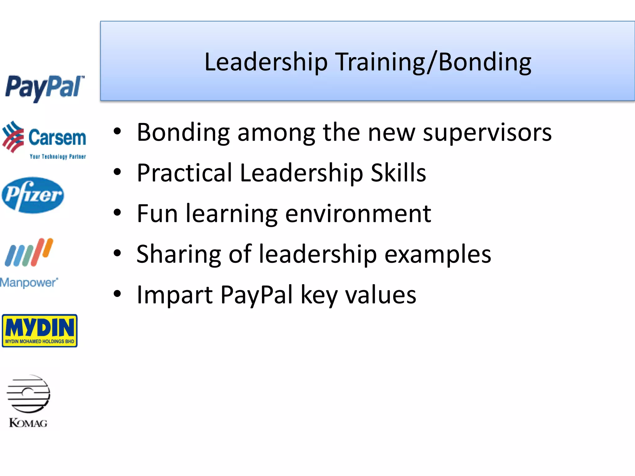 Leadership Training/Bonding

•   Bonding among the new supervisors
•   Practical Leadership Skills
•   Fun learning environment
•   Sharing of leadership examples
•   Impart PayPal key values
 