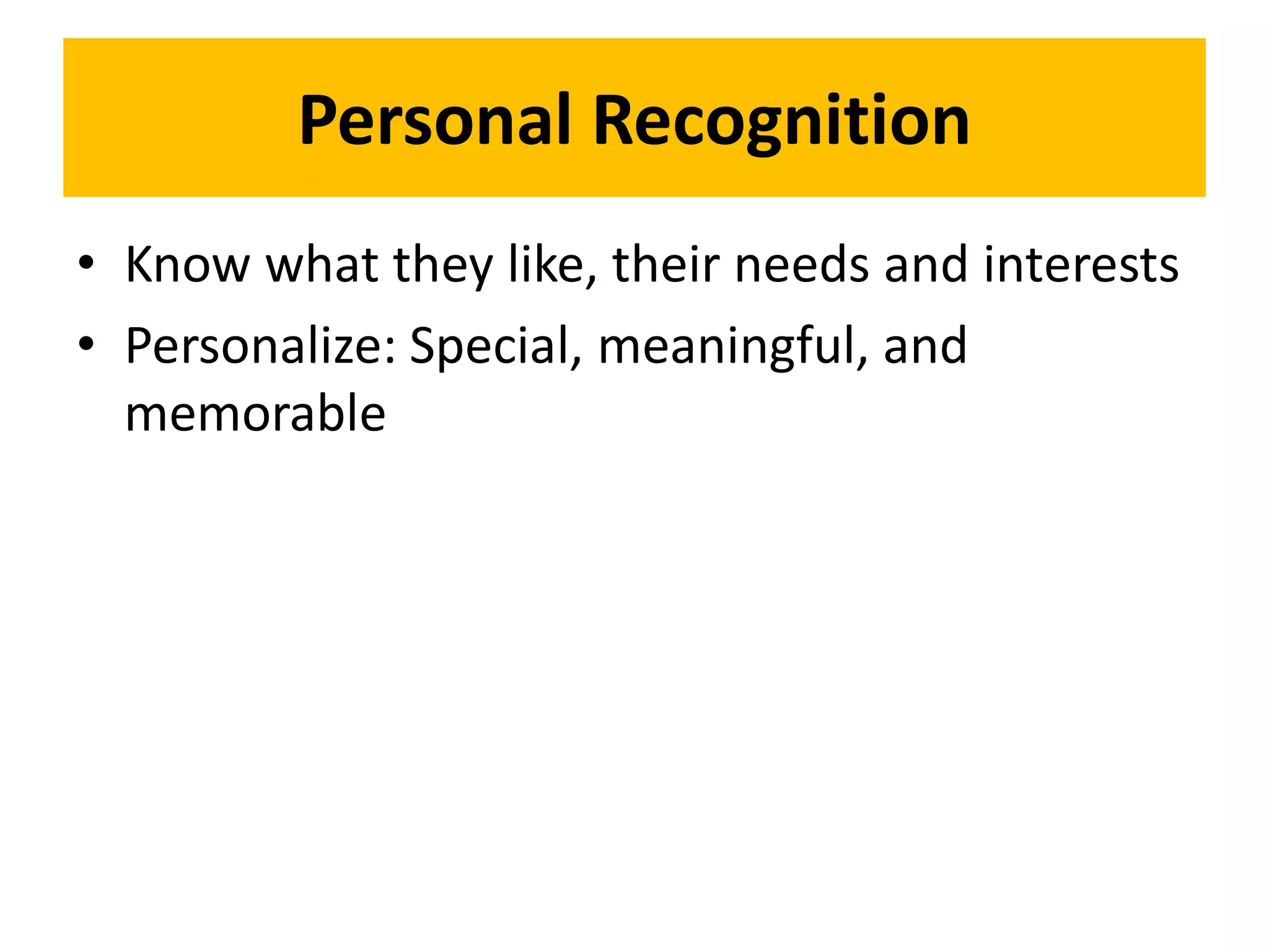 Personal Recognition
• Know what they like, their needs and interests
• Personalize: Special, meaningful, and
  memorable
 