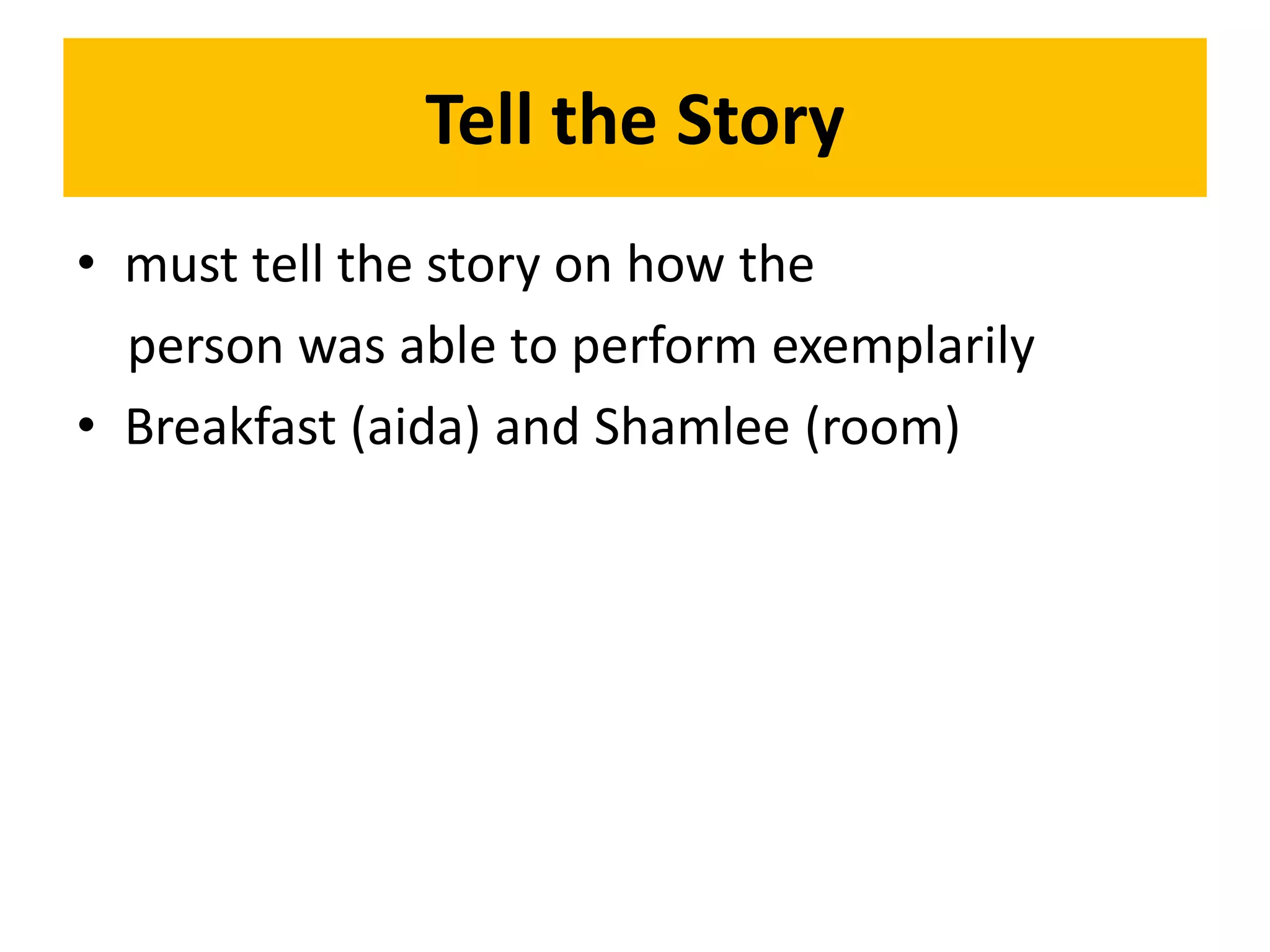 Tell the Story
• must tell the story on how the
  person was able to perform exemplarily
• Breakfast (aida) and Shamlee (room)
 