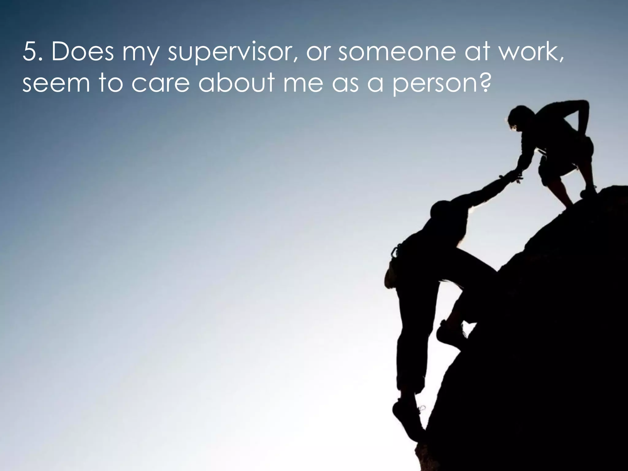 5. Does my supervisor, or someone at work,
seem to care about me as a person?
 
