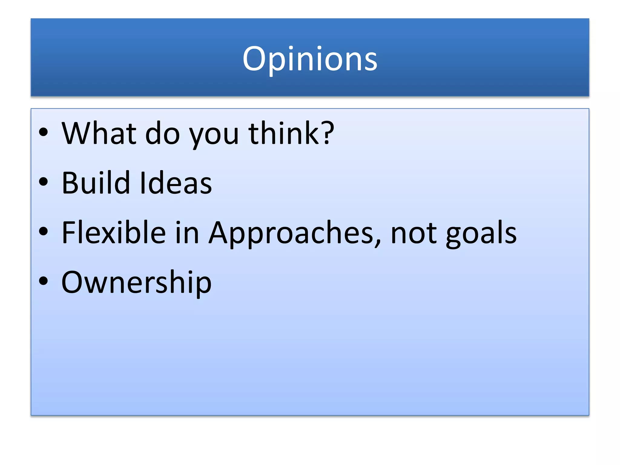 Opinions
•   What do you think?
•   Build Ideas
•   Flexible in Approaches, not goals
•   Ownership
 