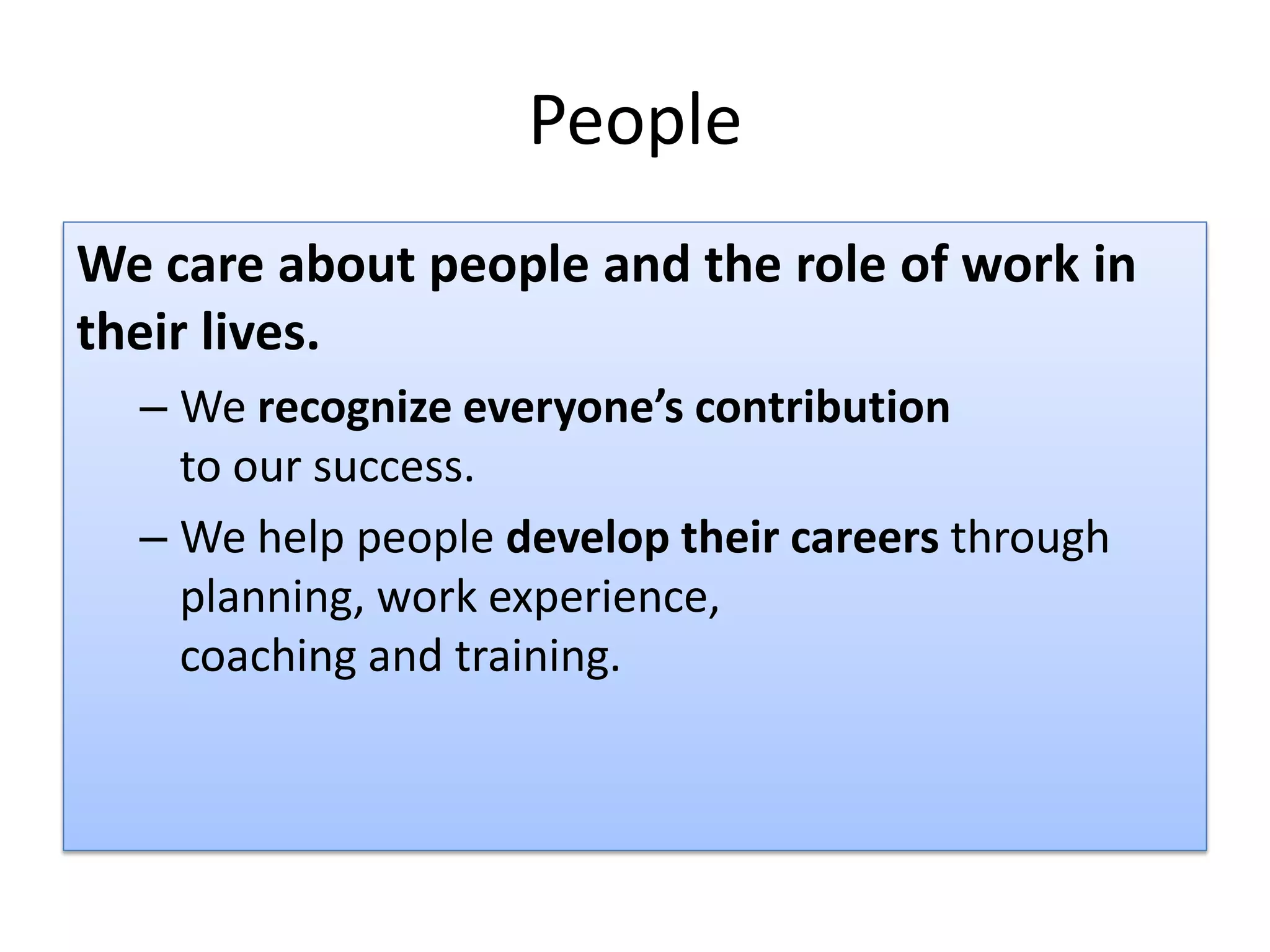 People
We care about people and the role of work in
their lives.
  – We recognize everyone’s contribution
    to our success.
  – We help people develop their careers through
    planning, work experience,
    coaching and training.
 