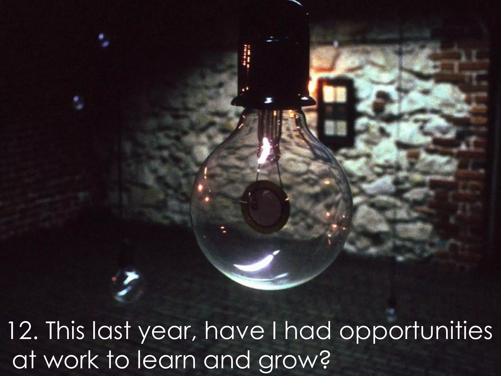 12. This last year, have I had opportunities
at work to learn and grow?
 