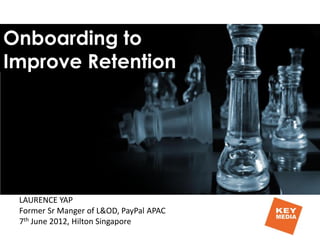 Onboarding to
Improve Retention
LAURENCE YAP
Former Sr Manger of L&OD, PayPal APAC
7th June 2012, Hilton Singapore
 