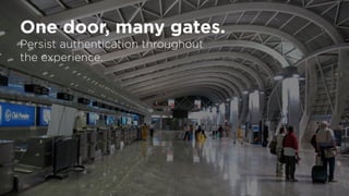 One door, many gates.
Persist authentication throughout
the experience.
 