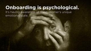 Onboarding is psychological.
It’s having awareness of the customer’s unique
emotional state.
 