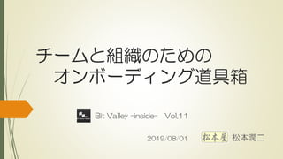 チームと組織のための
オンボーディング道具箱
Bit Valley –inside- Vol.11
2019/08/01 松本潤二
 