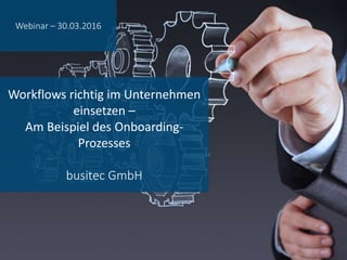 Workflows richtig im Unternehmen
einsetzen –
Am Beispiel des Onboarding-
Prozesses
busitec GmbH
Webinar – 30.03.2016
 